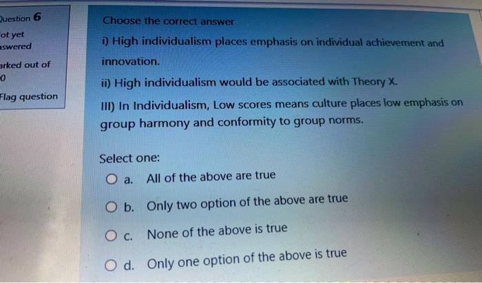 Choose the correct answer ot yet aswered 1) High individualism places emphasis on individual...