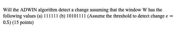 Will the ADWIN algorithm detect a change assuming that the window W has the following values (a)...