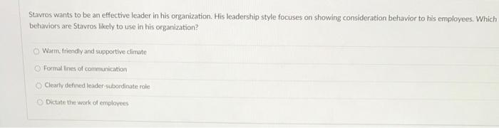 Stavros wants to be an effective leader in his organization. His leadership style focuses on showing...