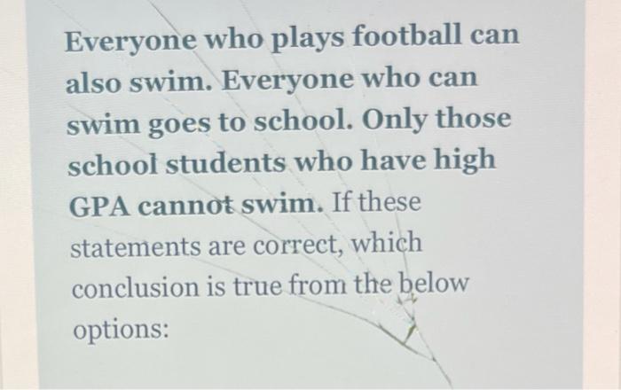 Everyone who plays football can also swim. Everyone who can swim goes to school. Only those school...