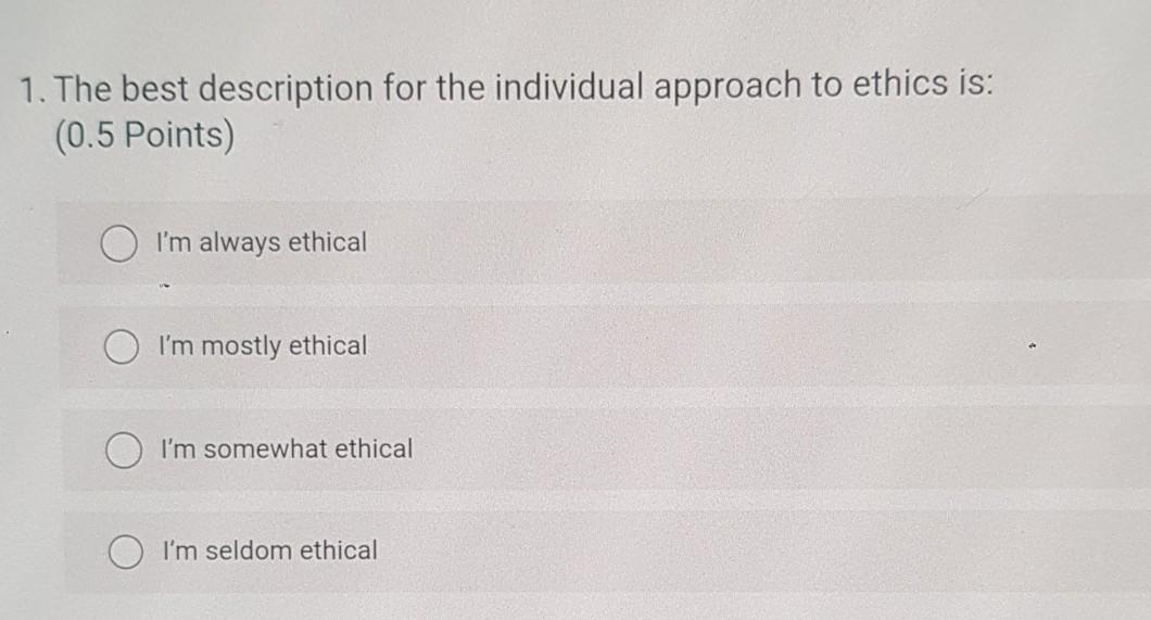The best description for the individual approach to ethics is: a) I'm always ethical b) I'm mostly...