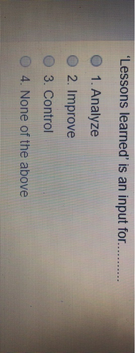 Lessons learned' is an input for.......... A)Analyze B) Improve C) Control D) None of the above...