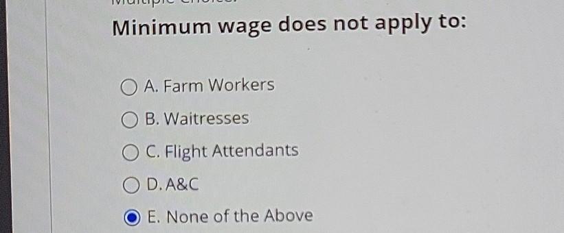Minimum wage does not apply to: O A. Farm Workers O B. Waitresses O C. Flight Attendants O D.A&C E....