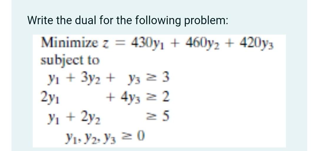 Write the dual for the following problem: Minimize z = 430yi + 460y2 + 420y3 subject to yi + 3y2 +...