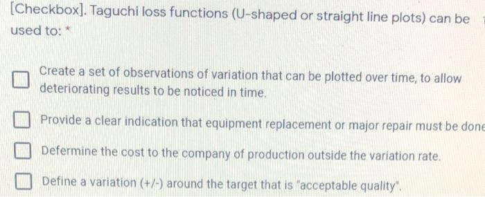 Taguchi loss functions (U-shaped or straight line plots) can be used to: Create a set of...