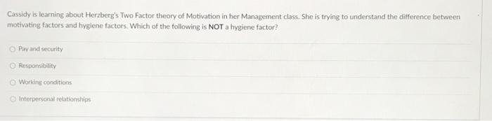 Cassidy is learning about Herzberg's Two Factor theory of Motivation in her Management class. She is...