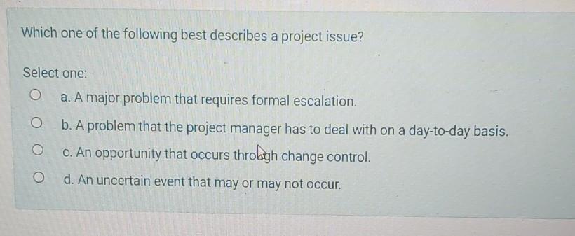 Which one of the following best describes a project issue? Select one: a. A major problem that...