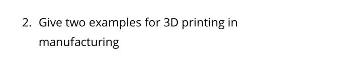 Give two examples for 3D printing in manufacturing 3D printing is a manufacturing process where a...