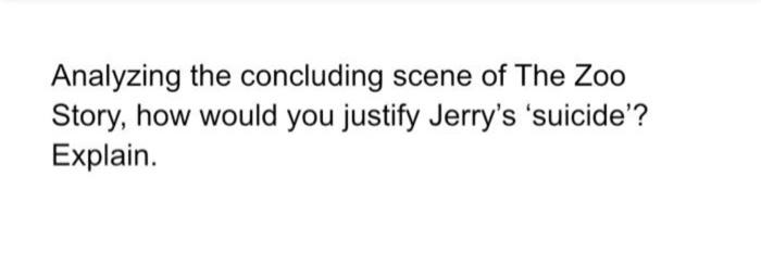 Analyzing the concluding scene of The Zoo Story, how would you justify Jerry's 'suicide'? Explain....