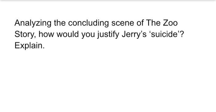 Analyzing the concluding scene of The Zoo Story, how would you justify Jerry's 'suicide'? Explain....