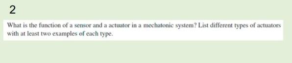 What is the function of a sensor and a actuator in a mechatonic system? List different types of...