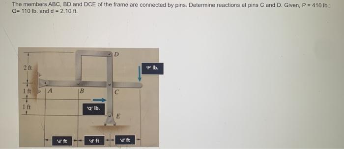 The members ABC, BD and DCE of the frame are connected by pins. Determine reactions at pins C and D....