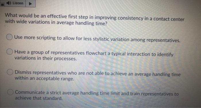 Listen What would be an effective first step in improving consistency in a contact center with wide...