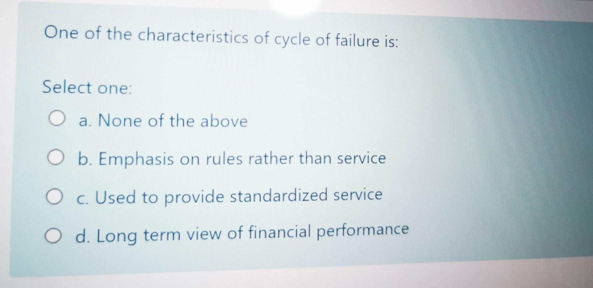 One of the characteristics of cycle of failure is: Select one: O a. None of the above O b. Emphasis...