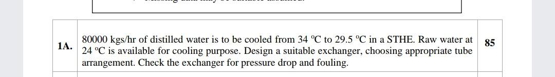 85 80000 kgs/hr of distilled water is to be cooled from 34 °C to 29.5 °C in a STHE. Raw water at 24...