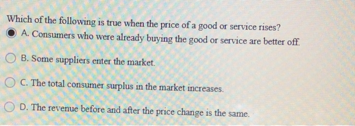 Which of the following is true when the price of a good or service rises? A. Consumers who were...