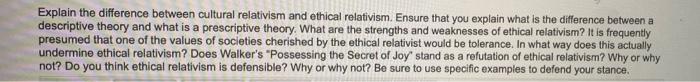 Explain the difference between cultural relativism and ethical relativism. Ensure that you explain...