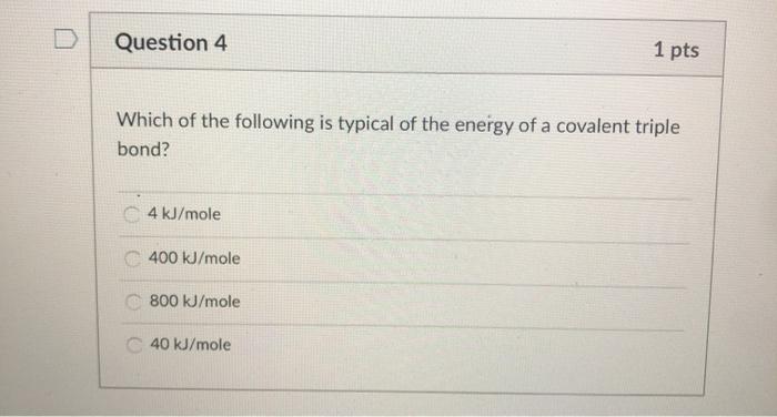 Which of the following is typical of the energy of a covalent triple bond? 4 kJ/mole 400 kJ/mole 800...