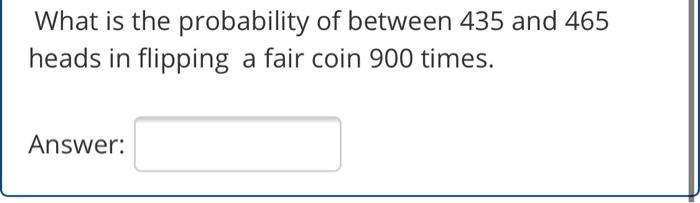 What is the probability of between 435 and 465 heads in flipping a fair coin 900 times. A fair coin...-1