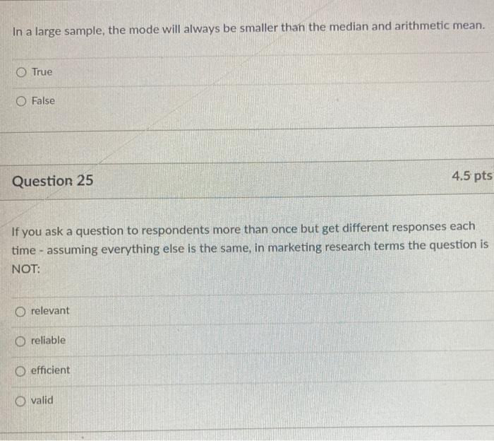 In a large sample, the mode will always be smaller than the median and arithmetic mean. O True O...-1