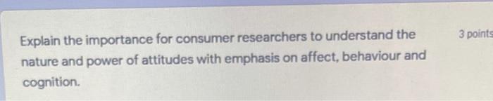 3 points Explain the importance for consumer researchers to understand the nature and power of...