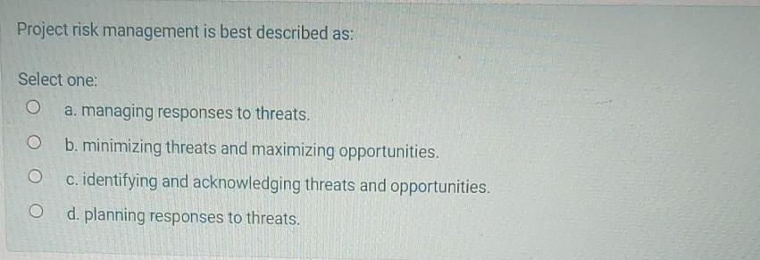 Project risk management is best described as: Select one: a. managing responses to threats. O b....
