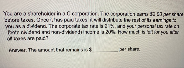 You are a shareholder in a C corporation. The corporation earns $2.00 per share before taxes. Once...