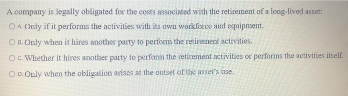 A company is legally obligated for the costs associated with the retirement of a long-lived asset: O...