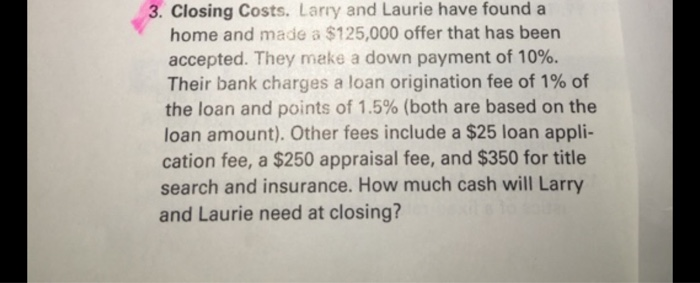 Closing Costs. Larry and Laurie have found a home and made a $125,000 offer that has been accepted....