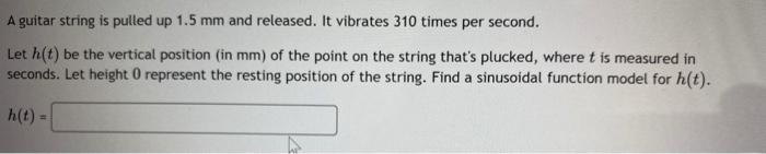 A guitar string is pulled up 1.5 mm and released. It vibrates 310 times per second. Let h(t) be the...