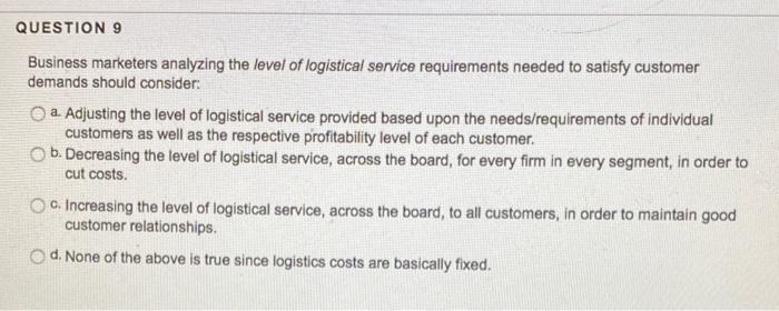 Business marketers analyzing the level of logistical service requirements needed to satisfy customer...