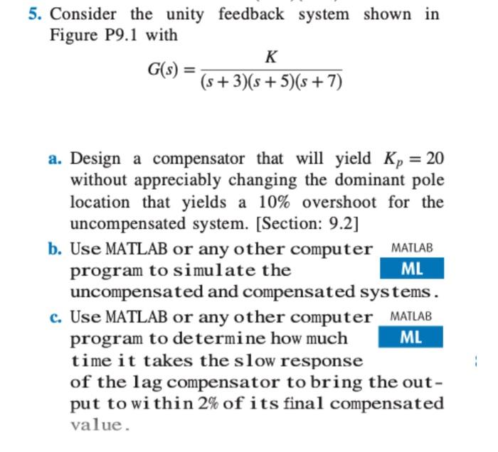 Consider the unity feedback system shown in Figure P9.1 with K G(s) = (s +3)(s + 5)(s + 7) a. Design...