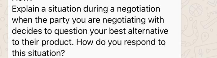 Explain a situation during a negotiation when the party you are negotiating with decides to question...