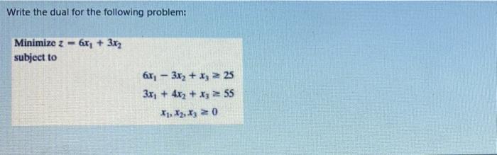 Write the dual for the following problem: 6x + 3x2 Minimize z subject to 6x - 3x2 + x3 = 25 3x + 4x2...