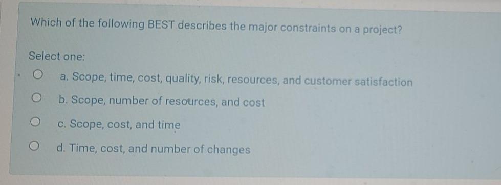 Which of the following BEST describes the major constraints on a project? Select one: a. Scope,...