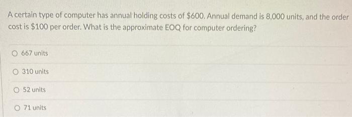 A certain type of computer has annual holding costs of $600. Annual demand is 8,000 units, and the...