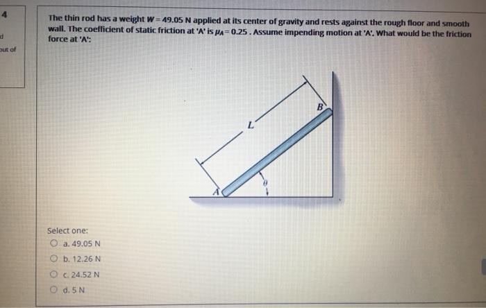 The thin rod has a weight W = 49.05 N applied at its center of gravity and rests against the rough...