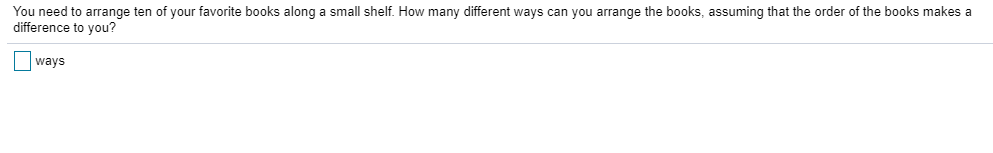 You need to arrange ten of your favorite books along a small shelf. How many different ways can you...