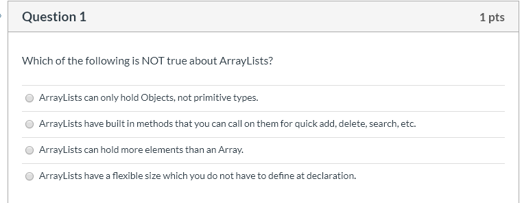 Which of the following is NOT true about ArrayLists? ArrayLists can only hold Objects, not primitive...