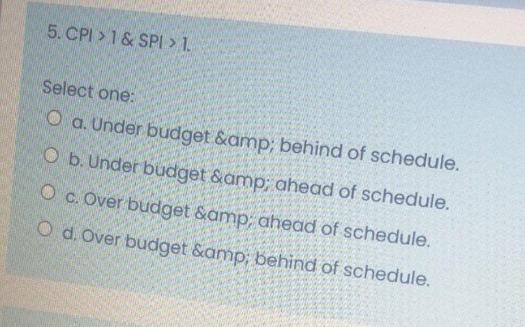 CPI > 1 & SPI>1. Select one: oa. Under budget & behind of schedule. O b. Under budget &...