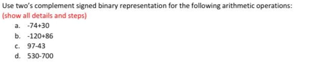 Use two's complement signed binary representation for the following arithmetic operations: (show all...