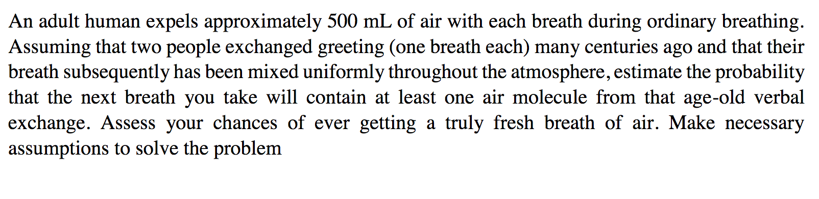 An adult human expels approximately 500 mL of air with each breath during ordinary breathing....