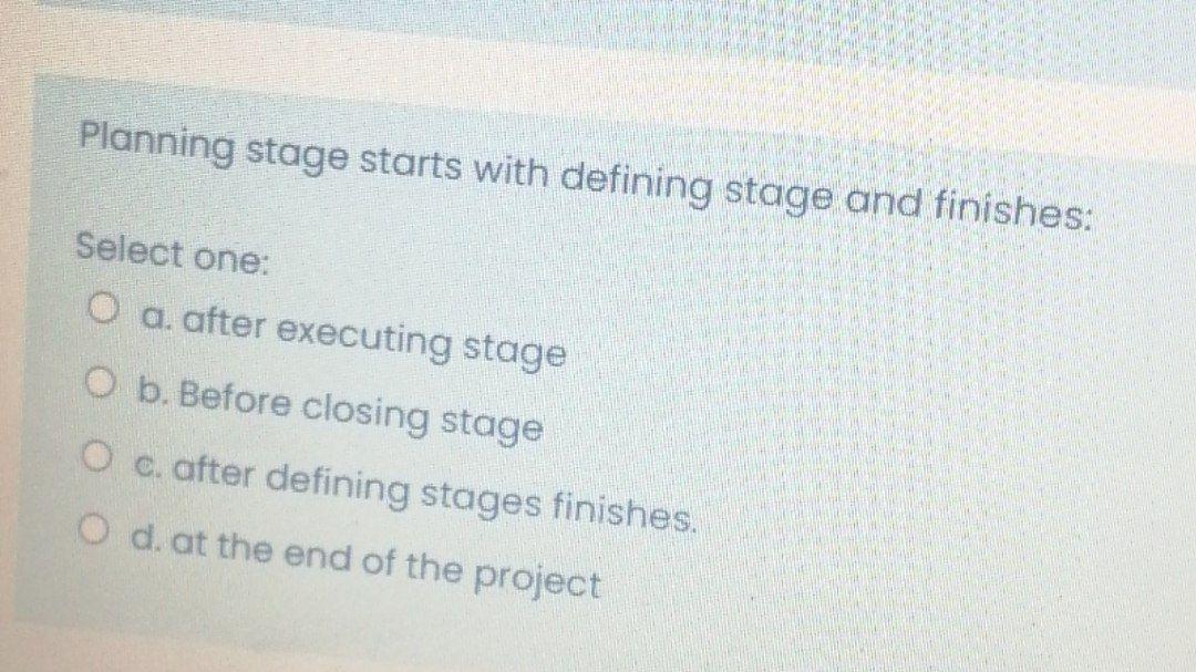 Planning stage starts with defining stage and finishes: Select one: O a. after executing stage O b....