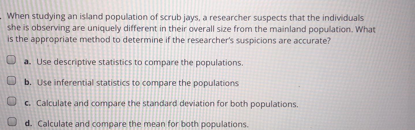 When studying an island population of scrub jays, a researcher suspects that the individuals she is...