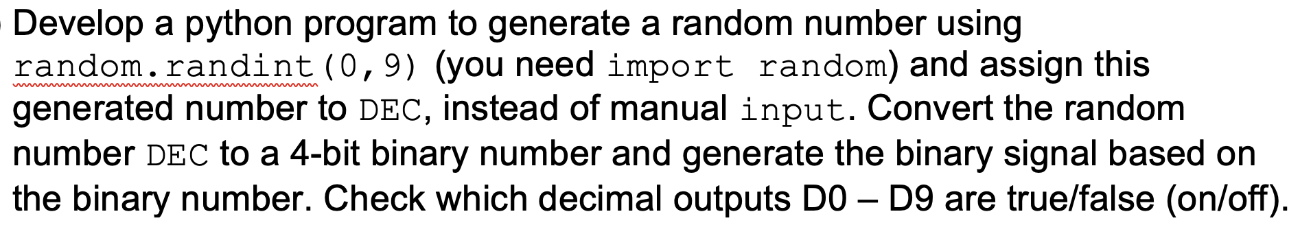 incorporate the import random and convert the random number DEC to a 4 bit binary number. You will...