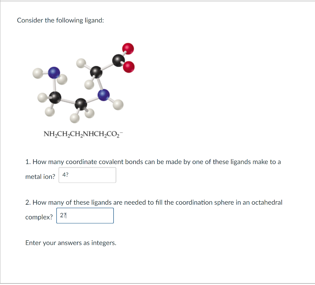 Consider the following ligand NH2CH2CH2NHCH2CO2 1. How many coordinate covalent bonds can be made by...