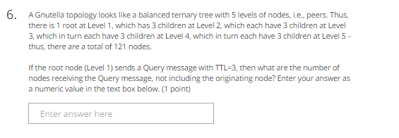 A Gnutella topology looks like a balanced ternary tree with 5 levels of nodes, i.e., peers. Thus,...