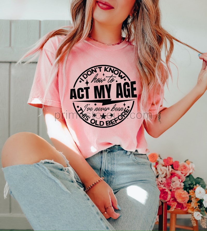 I Don't Know How To Act My Age I've Never Been This Old Before Shirt Funny Shirt Sarcastic Shirt Birthday Gift Funny Friends Gift